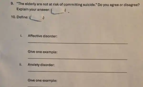 9. "The elderly are not at risk of committing suicide." Do you agree or disagree?
Explain your answer:
__ i)
10. Define: ( __
i. Affective disorder:
__
Give one example:
__
ii. Anxiety disorder:
__
Give one example: