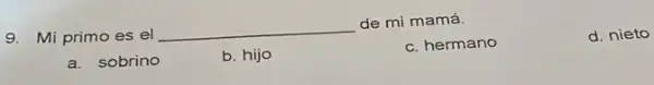 9. Mi primo es el
__
de mi mamá.
c. hermano
d. nieto
a. sobrino
b. hijo