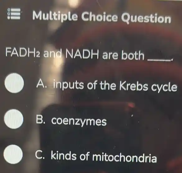 9 Multiple Choice Question
FADH_(2) and NADH are both __
A. inputs of the Krebs cycle
B.coenzymes
C. kinds of mitochondria