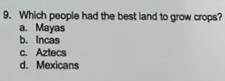 9. Which people had the best land to grow crops?
a. Mayas
b.Incas
c. Aztecs
d. Mexicans