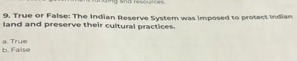 9. True or False:The Indian Reserve System was imposed to protect Indian
land and preserve their cultural practices.
a. True
b. False