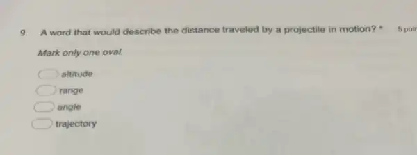 9. A word that would describe the distance
Mark only one oval.
traveled by a projectile in motion?5 poir
altitude
range
angle
trajectory