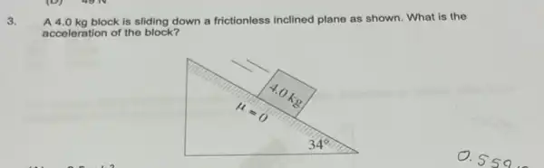 A4.0 a block is elebloc down a frictionless inclined plane as shown. What is th e
accele con of the block?
3.
0.559