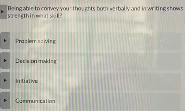 Being able to convey your thoughts both verbally and in writing shows
strength in what skill?
Problem solving
Decision making
Initiative
Communication