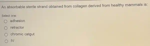 An absorbable sterile strand obtained from collagen derived from healthy mammals is:
Select one:
adhesion
retractor
chromic catgut
IV