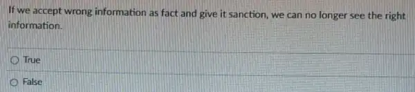 If we accept wrong information as fact and give it sanction we can no longer see the right
information.
True
False