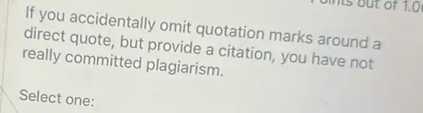 If you accidentally omit quotation marks around a
direct quote, but provide a citation you have not
really committed plagiarism.
Select one: