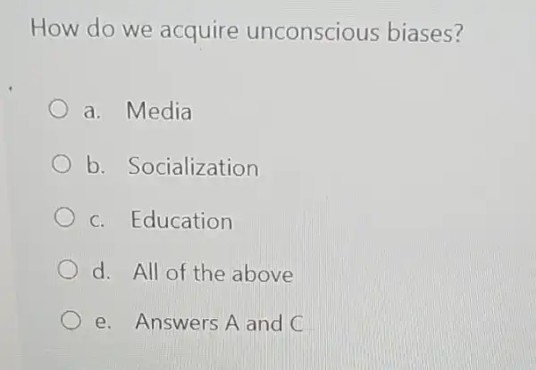 How do we acquire unconscious biases?
a. Media
b. Socialization
c. Education
d. All of the above
e. Answers A and C