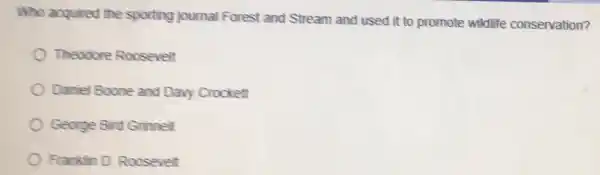 Who acquired the sporting journal Forest and Stream and used it to promote wildlife conservation?
Theodore Roosevelt
Daniel Boone and Davy Crockett
George Bird Grinnel
Frankin D. Roosevelt