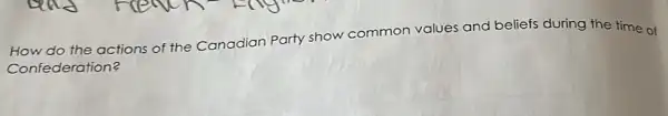 do the actions of the Canadian Party show common values and beliefs during the time of
Confederation?