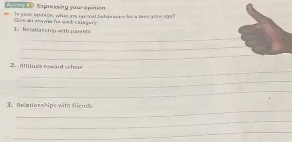 Activity (3) Expressing your opinion
In your opinion, what are normal behaviours for a teen your age?
Give an answer for each category.
1. Relationship with parents
__
2
__
__