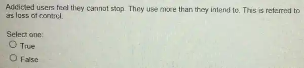 Addicted users feel they cannot stop They use more than they intend to. This is referred to
as loss of control.
Select one:
True
False