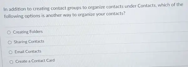 In addition to creating contact groups to organize contacts under Contacts, which of the
following options is another way to organize your contacts?
Creating Folders
Sharing Contacts
Email Contacts
Create a Contact Card