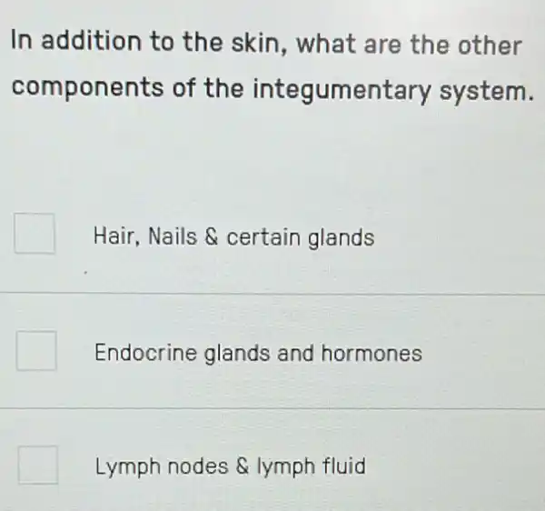 In addition to the skin, what are the other
components of the integumentary system.
Hair.Nails &certain glands
Endocrine glands and hormones
square  Lymph nodes lymph fluid