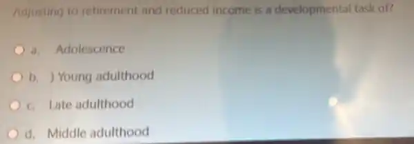 Adjusting to retirement and reduced income is a developmental task of?
Adolescence
b. ) Young adulthood
C. Late adulthood
d. Middle adulthood