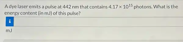 Adye laser emits a pulse at 442 nm that contains 4.17times 10^15 photons. What is the
energy content (in mJ)of this pulse?
square  1
mJ