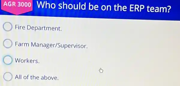 AGR 3000 Who should be on the ERP team?
Fire Department.
Farm Manager/Supervisor.
Workers.
All of the above.