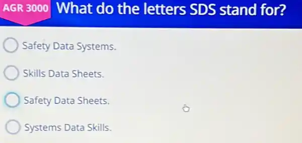 AGR 3000 What do the letters SDS stand for?
Safety Data Systems.
Skills Data Sheets.
Safety Data Sheets.
Systems Data Skills.