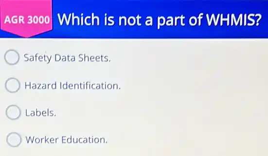 AGR 3000 Which is not a part of WHIMIS?
Safety Data Sheets.
Hazard Identification.
Labels.
Worker Education.