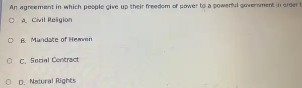 An agreement in which people give up their freedom of power to a powerful government in order t
A. Civil Religion
B. Mandate of Heaven
C. Social Contract
D. Natural Rights