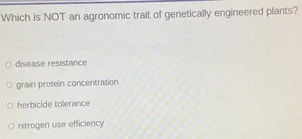 Which is NOT an agronomic trait of genetically engineered plants?
disease resistance
grain protein concentration
herbicide tolerance
nitrogen use efficiency