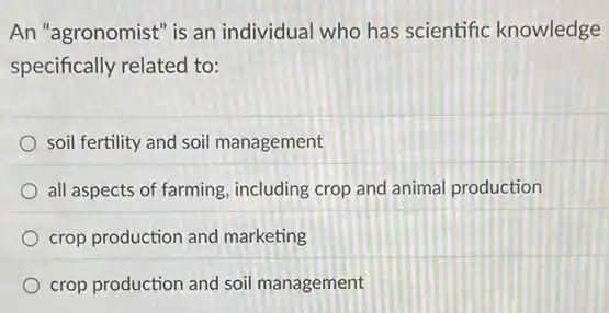 An "agronomist" is an individual who has scientific knowledge
specifically related to:
soil fertility and soil management
all aspects of farming including crop and animal production
crop production and marketing
crop production and soi management