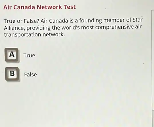 Air Canada Network Test
True or False? Air Canada is a founding member of Star
Alliance, providing the world's most comprehensive air
transportation network.
A True
B False B