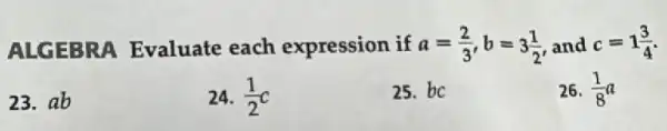 ALGEBRA Evaluate each expression if a=(2)/(3),b=3(1)/(2) and c=1(3)/(4)
23.ab
24. (1)/(2)c
25. bc
26. (1)/(8)a