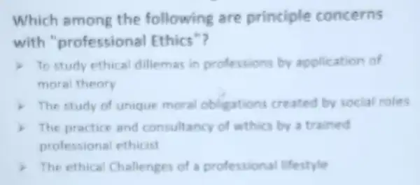 Which among the following are principle concerns
with "professional Ethics"?
To study ethical dillemas in professions by application of
moral theory
) The study of unique moral obligations created by social roles
The practice and consultancy of wthics by a trained
professiona ethicist
The ethical Challenges of a professional lifestyle