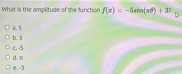 What is the amplitude of the function f(x)=-5sin(pi Theta )+3
a. 5
b.3
C. -5
d. pi 
e -3