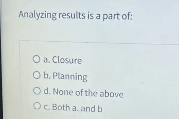 Analyzing results is a part of:
a. Closure
b. Planning
d. None of the above
c. Both a. and b