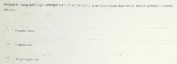 Anggaran yang berfungsi sebagai alat untuk mengatur arus kas masuk dan keluar dalam periode tertentu
disebut:
A Anggaran biaya
B Anggaran kas B
Anggaran Jaba rugi