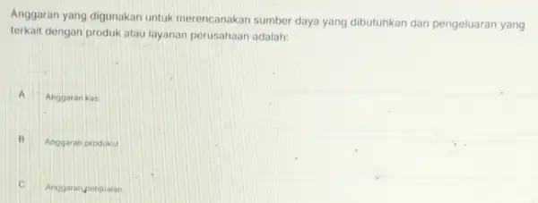 Anggaran yang digunakan untuk merencanakan sumber daya yang dibutuhkan dan pengeluaran yang
terkait dengan produk atau layanan perusahaan adalah:
A Anggaran kat A
B Anggaran produksi B
C
Anggaranponjualan c