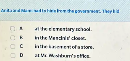 Anita and Mami had to hide from the government. They hid
A at the elementary school.
B	in the Mancinis' closet.
C	in the basement of a store.
D at Mr. Washburn's office.