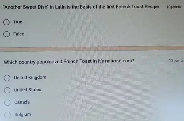 "Another Sweet Dish'in Latin is the Basis of the first French Toast Recipe 10 points
True
False
Which country popularized French Toast in it's railroad cars?
United Kingdom
United States
Canada
Belgium
10 points