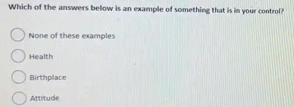 Which of the answers below is an example of something that is in your control?
None of these examples
Health
Birthplace
Attitude