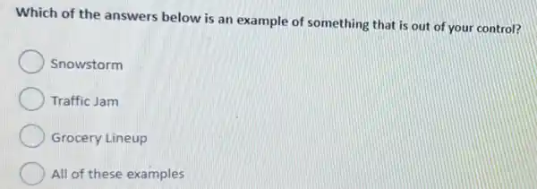 Which of the answers below is an example of something that is out of your control?
Snowstorm
Traffic Jam
Grocery Lineup
All of these examples