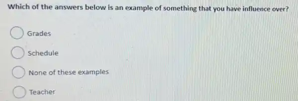 Which of the answers below is an example of something that you have influence over?
Grades
Schedule
None of these examples
Teacher