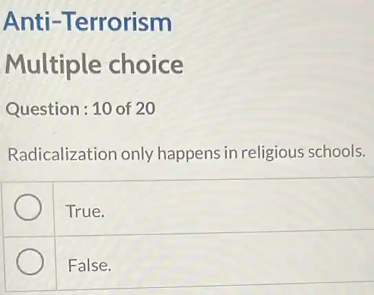 Anti -Terrorism
Multiple choice
Question: 10 of 20
Radicalization only happens in religious schools.
True.
False.