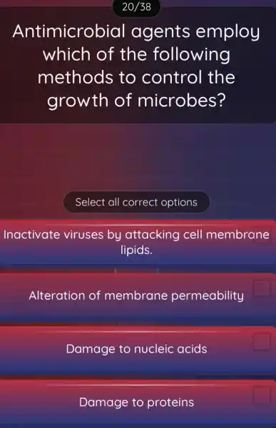 Antimicrobial agents employ
which of the following
methods to control the
growth of microbes?
Inactivate viruses by attacking cell membrane
lipids.
Alteration of membrane permeability
Damage to nucleic acids
Damage to proteins