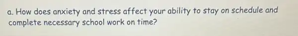 a. How does anxiety and stress affect your ability to stay on schedule and
complete necessary school work on time?