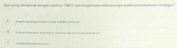 Apa yang dimaksud dengan analisis SWOT dan bagaimana relevansinya dalam perencanaan strategis?
A . Analisis keuangan untuk menila stabilitas finansial
B Evaluasi kekuatan, kelomahan poluang dan ancam.an perusahaan B
Penilalan kinerja karyawan c