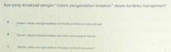 Apa yang dimaksud dengan "sistem pengendalian tindakan"dalam konteks manajemen?
A Sistem untuk mengendalikan komunikasi interna perusahaan A
B . Sistem untuk mengendalikan aktivitas operasional harian
C Sistem untuk mengendalikan tindakan pribadi karyawan C