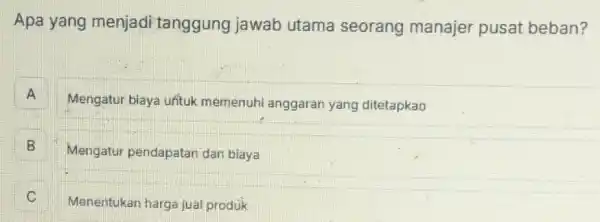 Apa yang menjadi tanggung jawab utama seorang manajer pusat beban?
A A
Mengatur biaya untuk memenuhi anggaran yang ditetapkao
B B
Mengatur pendapatan dan biaya
Menentukan harga jual produk C