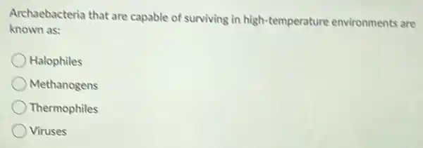 Archaebacteria that are capable of surviving in high-temperature environments are
known as:
Halophiles
Methanogens
Thermophiles
Viruses