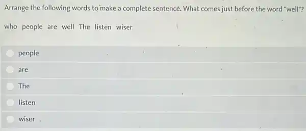 Arrange the following words to make a complete sentencé. What comes just before the word "well"?
who people are well The listen wiser
people
are
The
listen
wiser