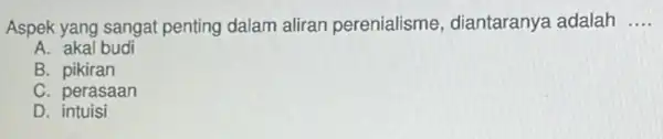 Aspek yang sangat penting dalam aliran perenialisme diantaranya adalah __
A. akal budi
B pikiran
C. perasaan
D . intuisi