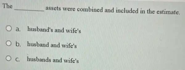 The __ assets were combined and included in the estimate.
a. husband's and wife's
b. husband and wife's
C. husbands and wife's