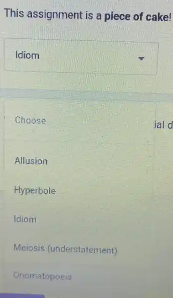 This assignment is a piece of cake!
square 
Choose
ial d
Allusion
Hyperbole
Idiom
Meiosis (understatement)
Onomatopoeia