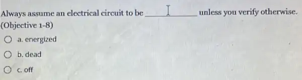 Always assume an electrical circuit to be __ unless you verify otherwise.
(Objective 1-8
a. energized
b. dead
c. off